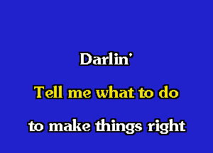 Darlin'

Tell me what to do

to make things right