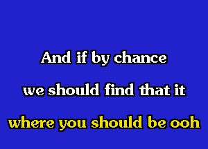 And if by chance
we should find that it

where you should be ooh