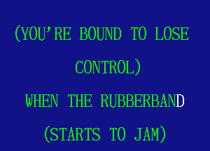 (YOWRE BOUND TO LOSE
CONTROL)
WHEN THE RUBBERBAND
(STARTS T0 JAM)
