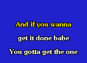 And if you wanna

get it done babe

You gotta get me one