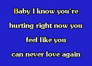 Baby I know you're
hurting right now you
feel like you

can never love again