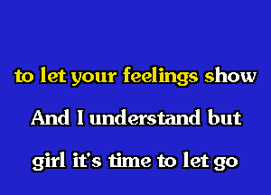 to let your feelings show
And I understand but

girl it's time to let go