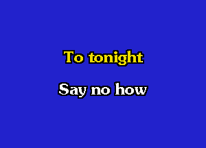 To tonight

Say no how