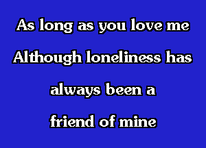 As long as you love me
Although loneliness has
always been a

friend of mine