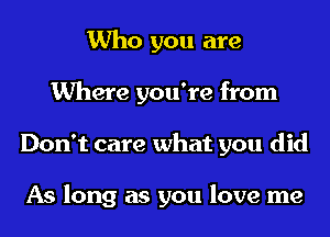 Who you are
Where you're from
Don't care what you did

As long as you love me