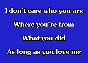 I don't care who you are
Where you're from

What you did

As long as you love me