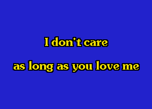 I don't care

as long as you love me