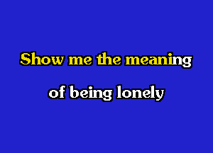 Show me the meaning

of being lonely