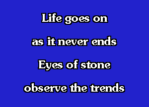 Life goes on

as it never ends

Eyes of stone

observe the trends
