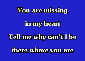 You are missing
in my heart
Tell me why can't I be

there where you are