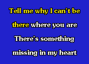 Tell me why I can't be
there where you are
There's something

missing in my heart