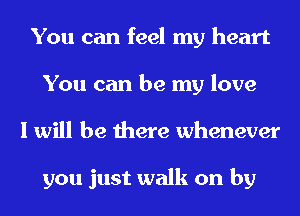 You can feel my heart
You can be my love
I will be there whenever

you just walk on by