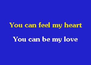 You can feel my heart

You can be my love