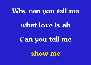 Why can you tell me

what love is ah
Can you tell me

show me