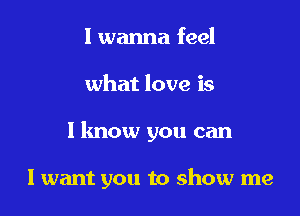 I wanna feel
what love is

I know you can

lwant you to show me