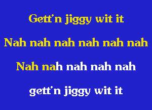 Gett'n jiggy wit it
Nah nah nah nah nah nah
Nah nah nah nah nah

gett'n jiggy wit it