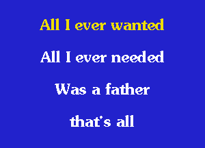 All I ever wanted

All I ever needed
Was a father
that's all