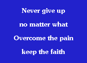 Never give up
no matter what

Overcome the pain

keep the faith