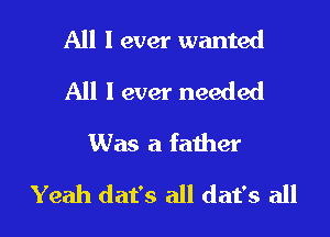 All I ever wanted
All I ever needed
Was a father

Yeah dat's all dat's all I