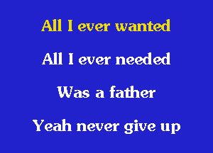 All I ever wanted
All I ever needed
Was a father

Yeah never give up