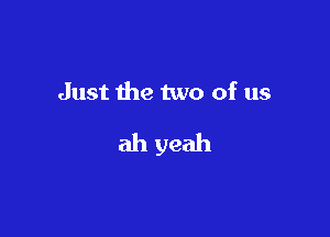 Just the two of us

ah yeah