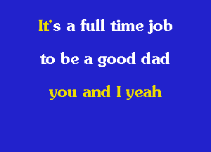 It's a full time job

to be a good dad

you and lyeah