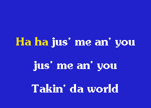 Ha ha jus' me an' you

jus' me an' you

Takin' da world