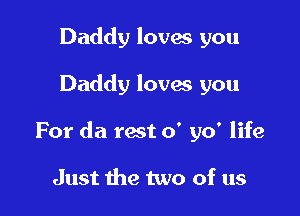 Daddy loves you

Daddy loves you

For da rest 0' yo' life

Just the two of us