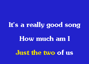 It's a really good song

How much am I

Just the two of us