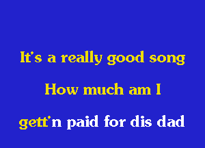 It's a really good song

How much am I

gett'n paid for dis dad