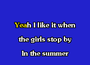 Yeah I like it when

the girls stop by

In the summer