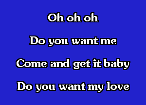 Ohohoh

Do you want me

Come and get it baby

Do you want my love