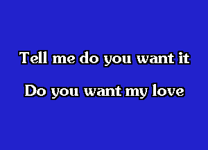 Tell me do you want it

Do you want my love