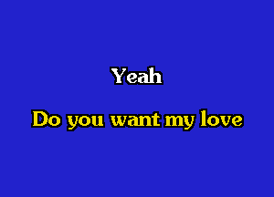 Yeah

Do you want my love