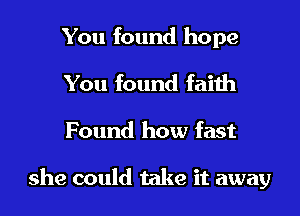 You found hope
You found faith
Found how fast

she could take it away