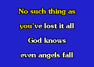 No such thing as

you've lost it all
God knows

even angels fall