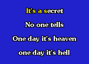 It's a secret

No one tells

One day it's heaven

one day it's hell