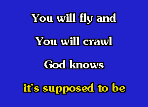You will fly and

You will crawl
God knows

it's supposed to be