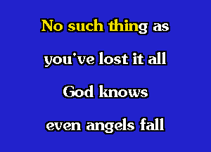 No such thing as

you've lost it all
God knows

even angels fall