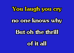 You laugh you cry

no one knows why

But oh the thrill
of it all