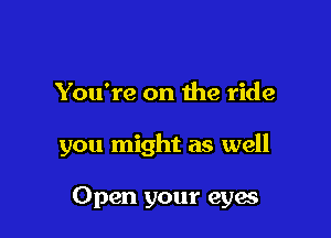 You're on the ride

you might as well

Open your eyes