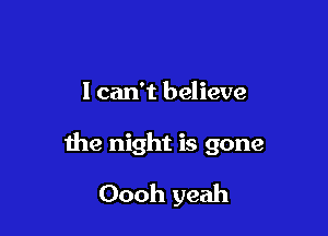 I can't believe

the night is gone

Oooh yeah