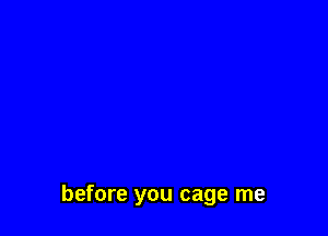 before you cage me