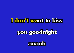 I don't want to kiss

you goodnight

ooooh