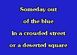 Someday out
of the blue

In a crowded street

or a deserted square