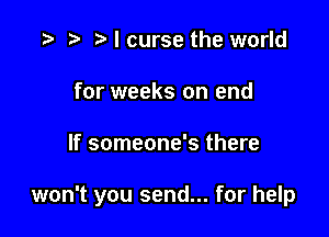 r) I curse the world
for weeks on end

If someone's there

won't you send... for help