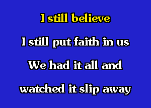I still believe
I still put faith in us
We had it all and

watched it slip away