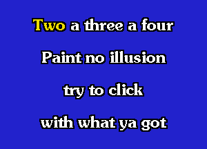 Two a three a four
Paint no illusion

try to click

with what ya got