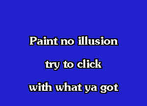 Paint no illusion

try to click

with what ya got