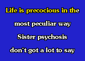 Life is precocious in the
most peculiar way
Sister psychosis

don't got a lot to say